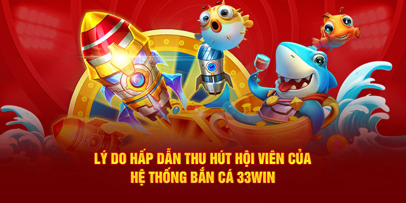 Lý do hấp dẫn thu hút hội viên của hệ thống bắn cá 33WIN